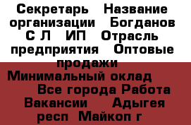 Секретарь › Название организации ­ Богданов С.Л., ИП › Отрасль предприятия ­ Оптовые продажи › Минимальный оклад ­ 14 000 - Все города Работа » Вакансии   . Адыгея респ.,Майкоп г.